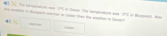 The temperature was -2°C in Dover. The temperature was
the weather in Bluepoint warmer or colder than the weather in Dover?
-3°C in Bluepoint. Was
warmer colder