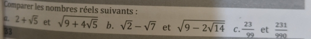 Comparer les nombres réels suivants : 
Q. 2+sqrt(5) et sqrt(9+4sqrt 5) b. sqrt(2)-sqrt(7) et sqrt(9-2sqrt 14) C.  23/99  et  231/990 
33