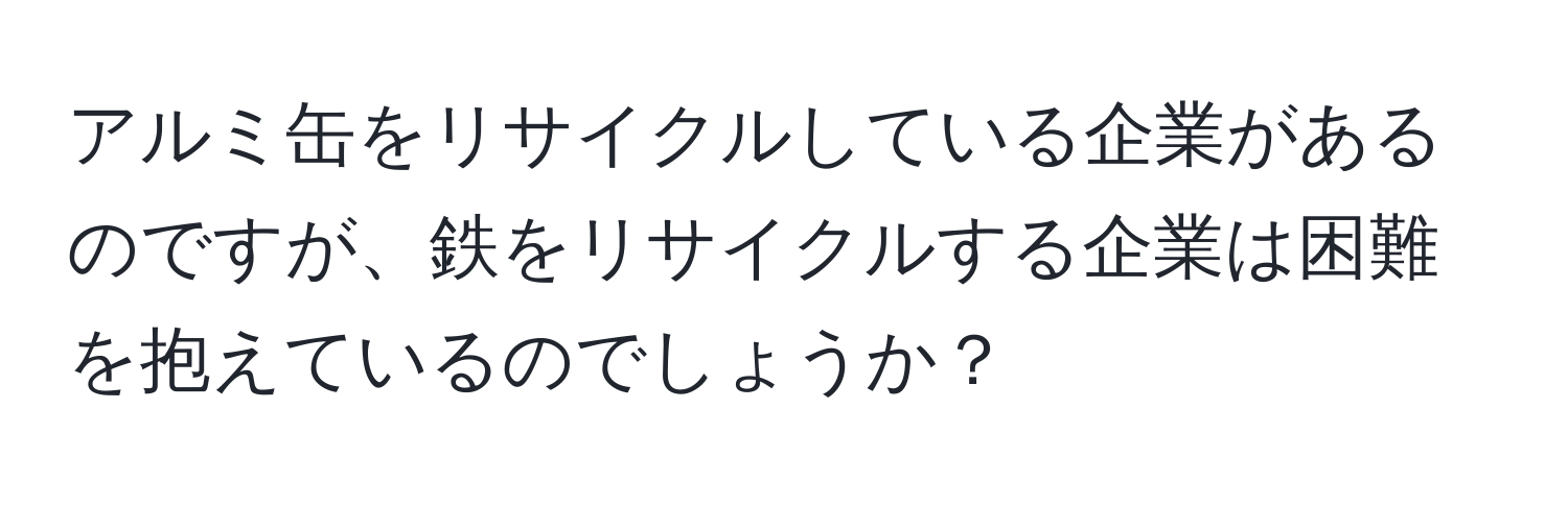 アルミ缶をリサイクルしている企業があるのですが、鉄をリサイクルする企業は困難を抱えているのでしょうか？