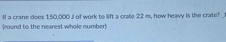 If a crane does 150,000 J of work to lift a crate 22 m, how heavy is the crate?_ 
(round to the nearest whole number)