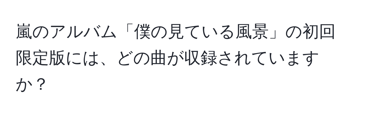 嵐のアルバム「僕の見ている風景」の初回限定版には、どの曲が収録されていますか？