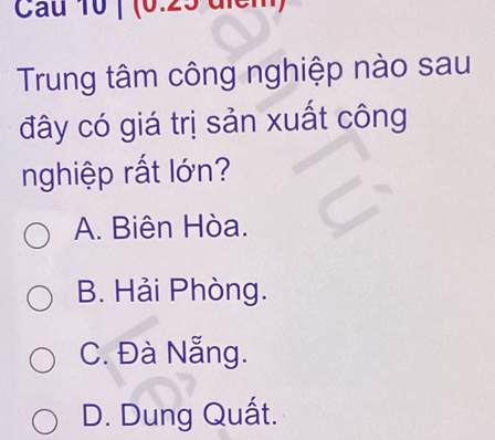 Cau 10 ) (0.25 d iể r
Trung tâm công nghiệp nào sau
đây có giá trị sản xuất công
nghiệp rất lớn?
A. Biên Hòa.
B. Hải Phòng.
C. Đà Nẵng.
D. Dung Quất.