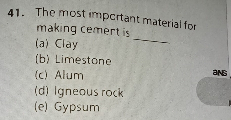 The most important material for
making cement is
(a) Clay
_
(b) Limestone
(c)Alum
ans
(d) Igneous rock
(e) Gypsum