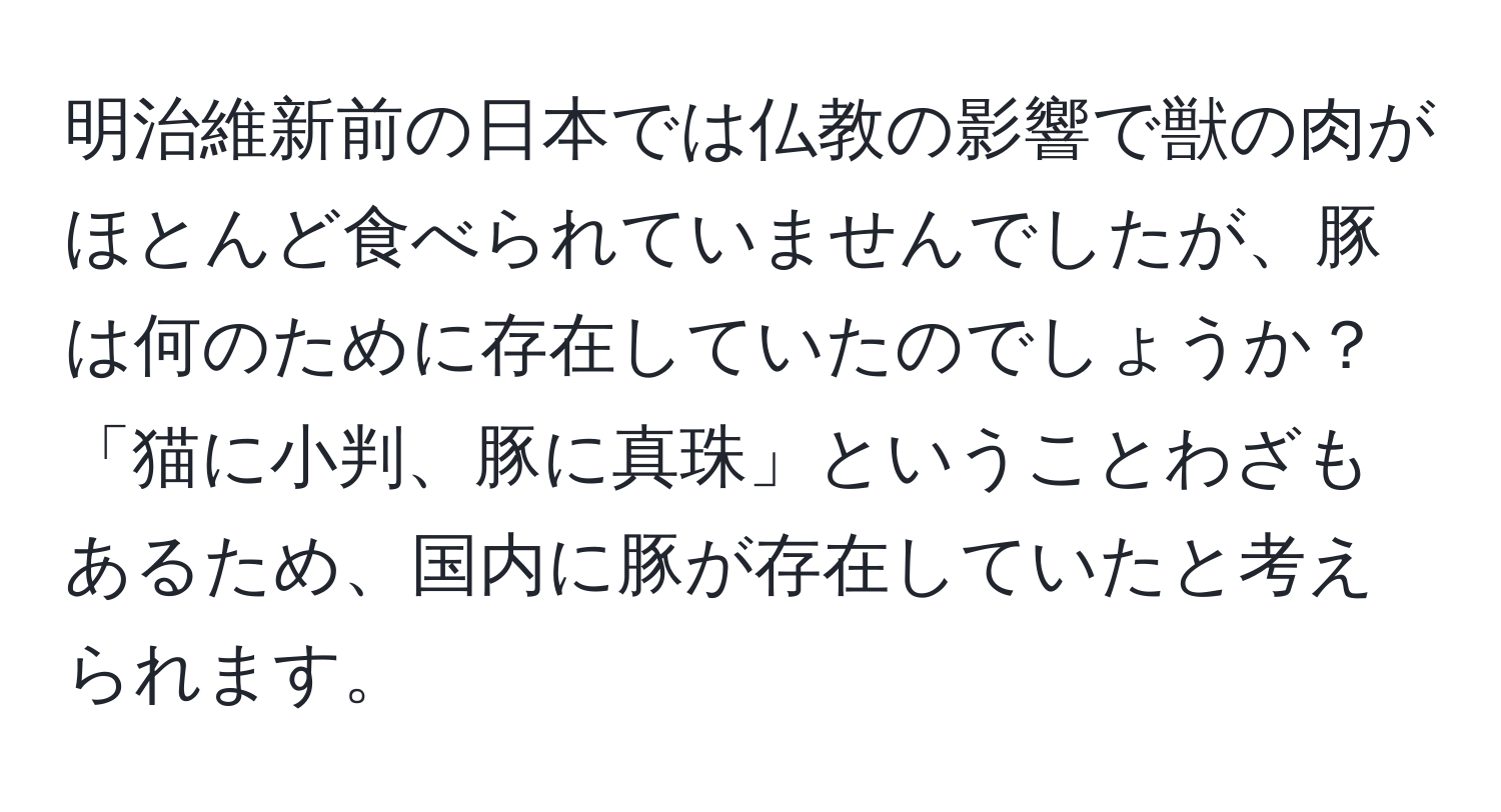 明治維新前の日本では仏教の影響で獣の肉がほとんど食べられていませんでしたが、豚は何のために存在していたのでしょうか？「猫に小判、豚に真珠」ということわざもあるため、国内に豚が存在していたと考えられます。