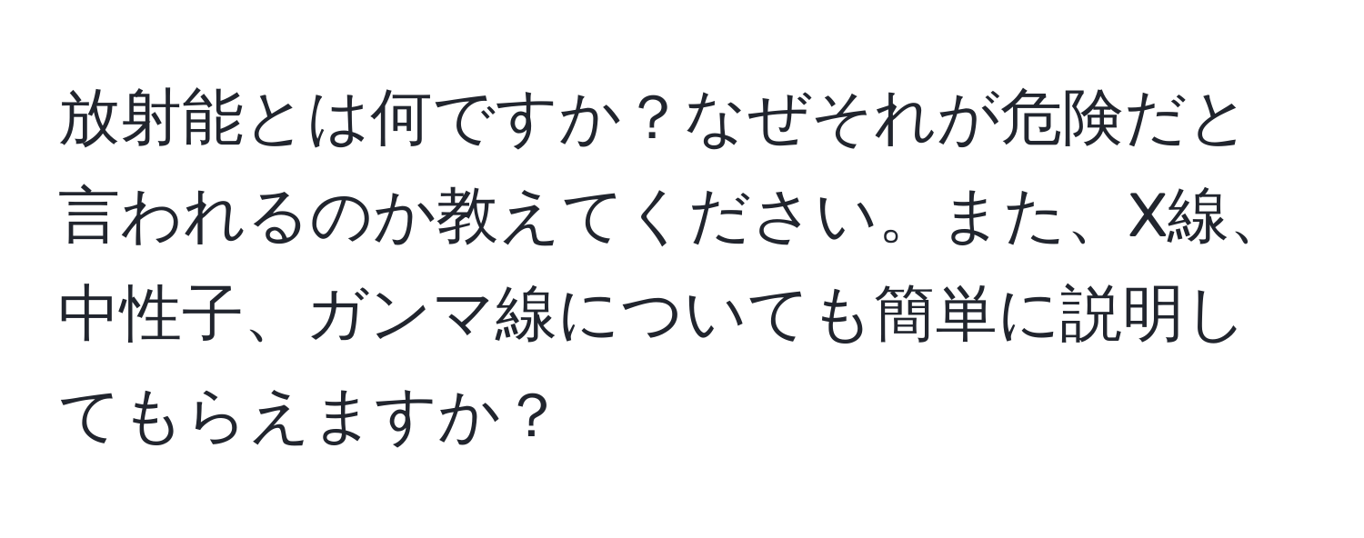 放射能とは何ですか？なぜそれが危険だと言われるのか教えてください。また、X線、中性子、ガンマ線についても簡単に説明してもらえますか？