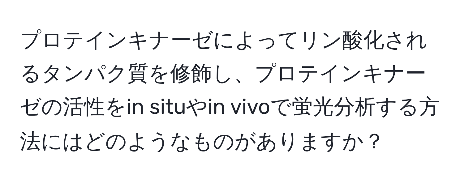 プロテインキナーゼによってリン酸化されるタンパク質を修飾し、プロテインキナーゼの活性をin situやin vivoで蛍光分析する方法にはどのようなものがありますか？