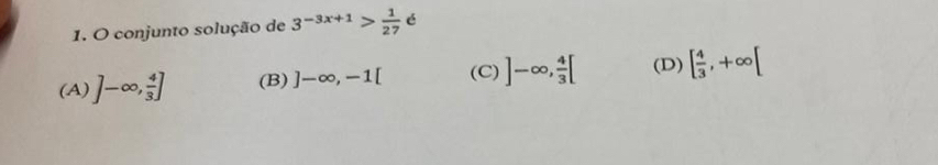 conjunto solução de 3^(-3x+1)> 1/27  é
(A) ]-∈fty ,  4/3 ] (B) ]-∈fty , -1[ (C) ]-∈fty ,  4/3 [ (D) [ 4/3 , +∈fty [