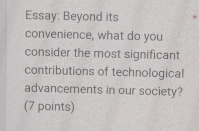 Essay: Beyond its 
* 
convenience, what do you 
consider the most significant 
contributions of technological 
advancements in our society? 
(7 points)