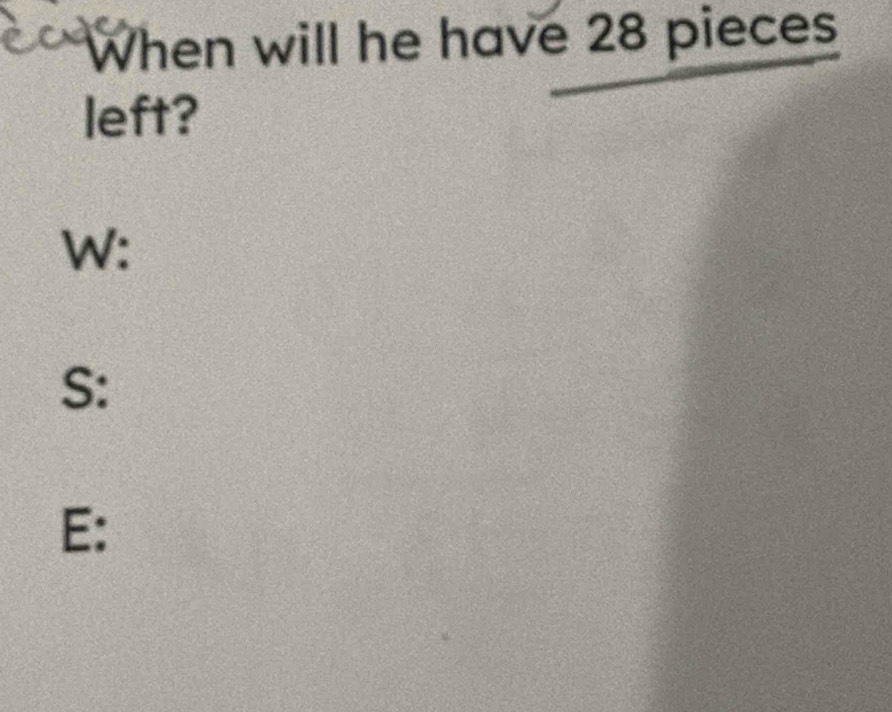 When will he have 28 pieces 
left? 
W: 
S: 
E: