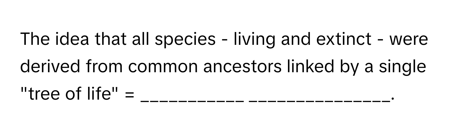 The idea that all species - living and extinct - were derived from common ancestors linked by a single "tree of life" = ___________ _______________.