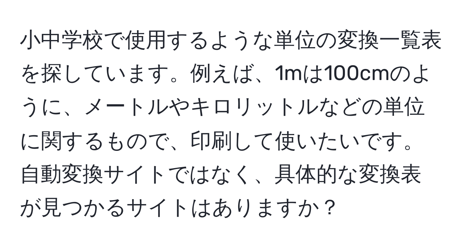 小中学校で使用するような単位の変換一覧表を探しています。例えば、1mは100cmのように、メートルやキロリットルなどの単位に関するもので、印刷して使いたいです。自動変換サイトではなく、具体的な変換表が見つかるサイトはありますか？