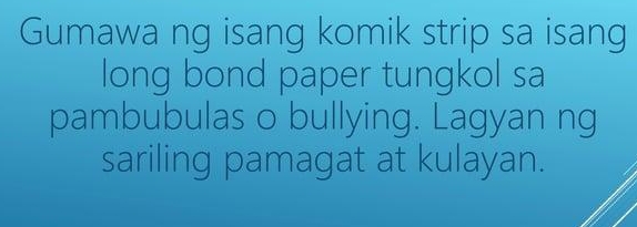 Gumawa ng isang komik strip sa isang 
long bond paper tungkol sa 
pambubulas o bullying. Lagyan ng 
sariling pamagat at kulayan.