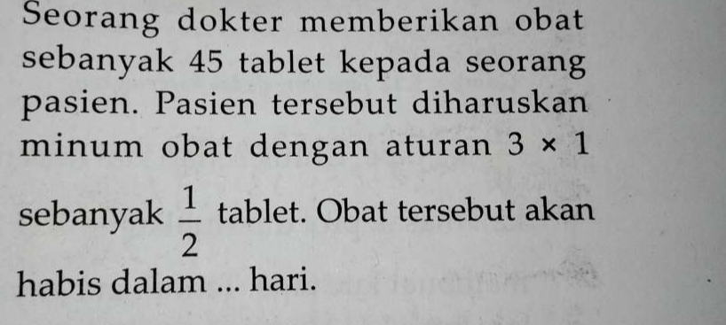 Seorang dokter memberikan obat 
sebanyak 45 tablet kepada seorang 
pasien. Pasien tersebut diharuskan 
minum obat dengan aturan 3* 1
sebanyak  1/2  tablet. Obat tersebut akan 
habis dalam ... hari.