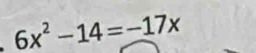 6x^2-14=-17x