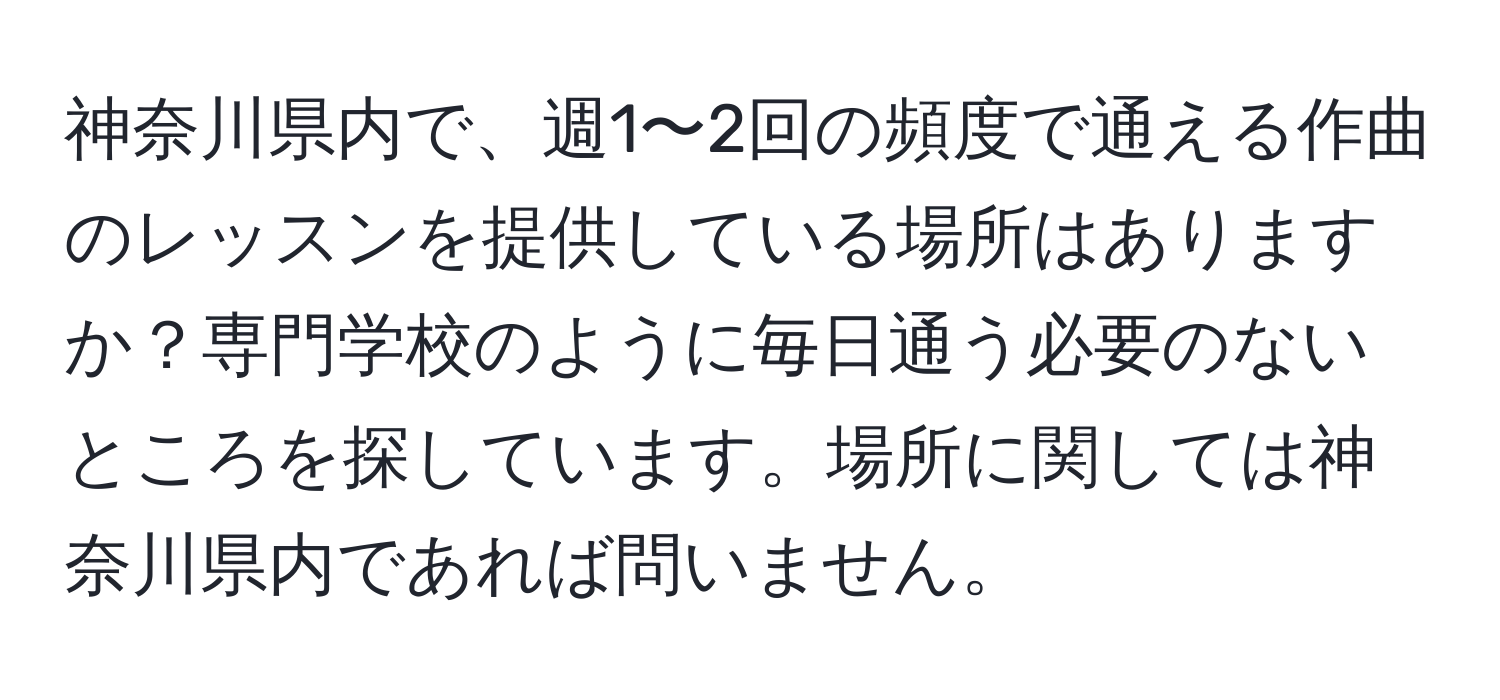 神奈川県内で、週1〜2回の頻度で通える作曲のレッスンを提供している場所はありますか？専門学校のように毎日通う必要のないところを探しています。場所に関しては神奈川県内であれば問いません。