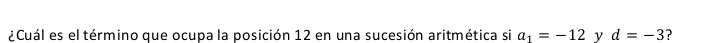 ¿Cuál es el término que ocupa la posición 12 en una sucesión aritmética si a_1=-12 y d=-3 ?