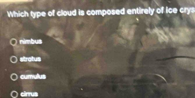 Which type of cloud is composed entirely of ice crys
nimbus
stratus
cumulus
cirrus