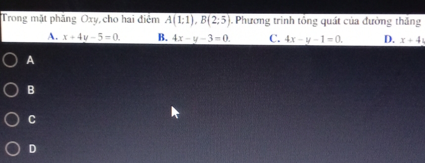 Trong mặt phăng Oxy cho hai điểm overline A(1;1), B(2;5). Phương trình tông quát của đường thăng
A. x+4y-5=0. B. 4x-y-3=0. C. 4x-y-1=0. D. x+41
A
B
C
D