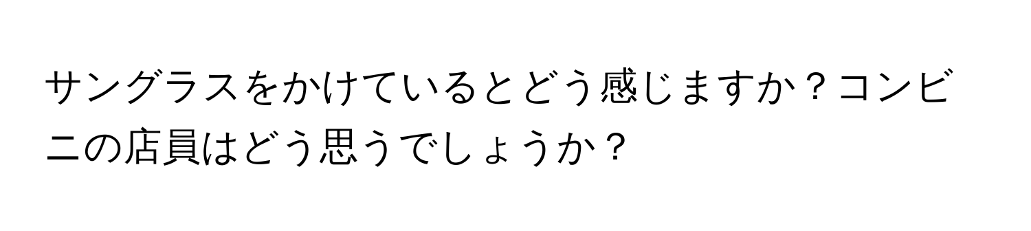 サングラスをかけているとどう感じますか？コンビニの店員はどう思うでしょうか？