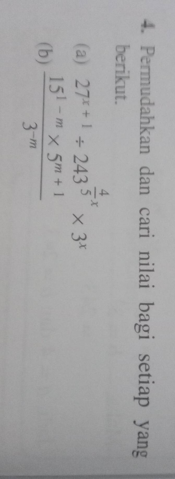 Permudahkan dan cari nilai bagi setiap yang 
berikut. 
(a)
27^(x+1)/ 243^(frac 4)5x* 3^x
(b)  (15^(1-m)* 5^(m+1))/3^(-m) 