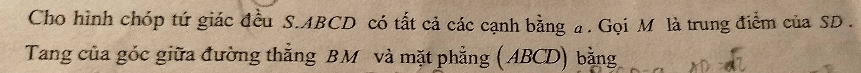 Cho hình chóp tứ giác đều S. ABCD có tất cả các cạnh bằng a. Gọi M là trung điểm của SD . 
Tang của góc giữa đường thắng BM và mặt phẳng (ABCD) bằng