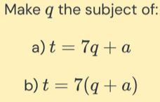 Make q the subject of: 
a) t=7q+a
b) t=7(q+a)