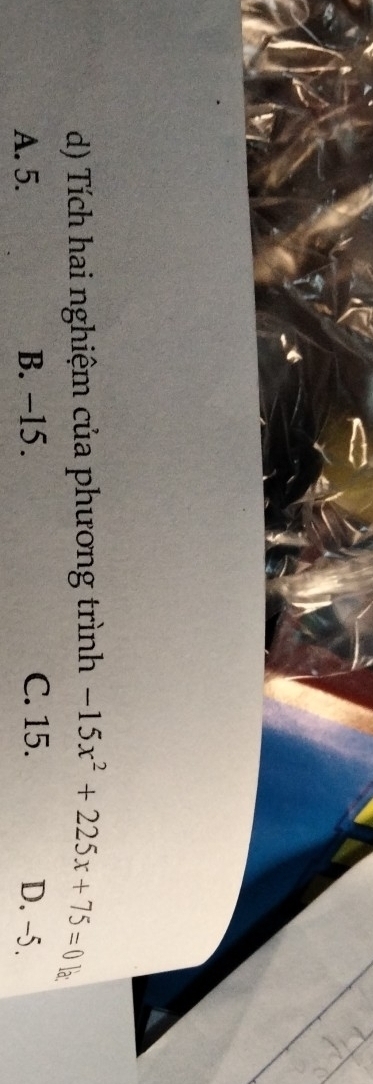 Tích hai nghiệm của phương trình -15x^2+225x+75=0 la
A. 5. B. −15. C. 15. D. -5.
