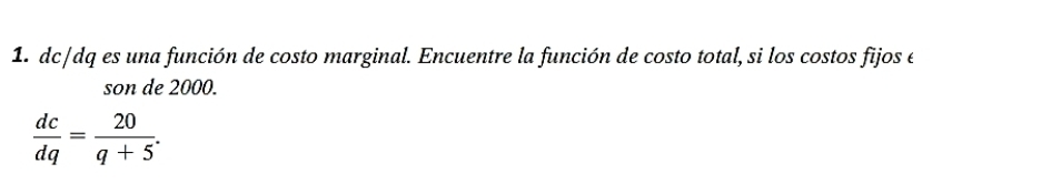 dc/dq es una función de costo marginal. Encuentre la función de costo total, si los costos fijos e 
son de 2000.
 dc/dq = 20/q+5 .