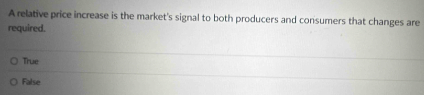 A relative price increase is the market's signal to both producers and consumers that changes are
required.
True
False