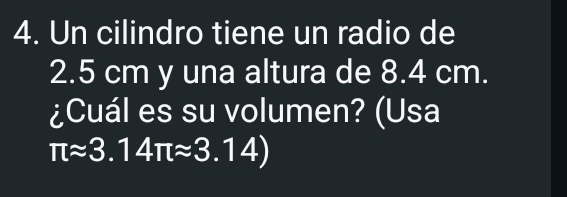 Un cilindro tiene un radio de
2.5 cm y una altura de 8.4 cm. 
¿Cuál es su volumen? (Usa
π approx 3.14π approx 3.14)