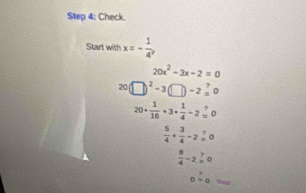 Check. 
Start with x=- 1/4 
20x^2-3x-2=0
20(□ )^2-3(□ )-2=^?0
20·  1/16 +3·  1/4 -2=0
 5/4 + 3/4 -2=0
 8/4 -2=0
o=a