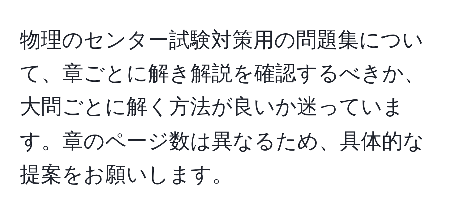 物理のセンター試験対策用の問題集について、章ごとに解き解説を確認するべきか、大問ごとに解く方法が良いか迷っています。章のページ数は異なるため、具体的な提案をお願いします。