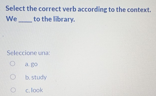 Select the correct verb according to the context.
We_ to the library.
Seleccione una:
a. go
b. study
c. look