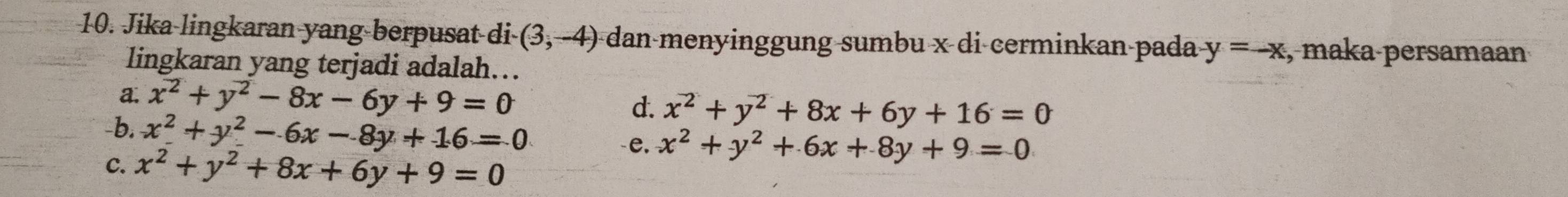 Jika lingkaran yang-berpusat di (3,-4) dan menyinggung sumbu x di cerminkan pada y=-x , maka·persamaan
lingkaran yang terjadi adalah…..
a. x^2+y^2-8x-6y+9=0 d. x^2+y^2+8x+6y+16=0
-b. x^2+y^2-6x-8y+16=0
C. x^2+y^2+8x+6y+9=0
-e. x^2+y^2+6x+8y+9=0