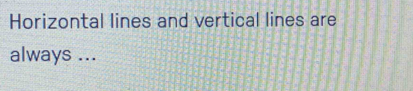 Horizontal lines and vertical lines are 
always ...