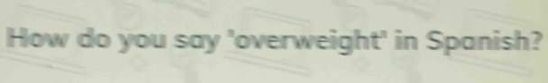 How do you say 'overweight' in Spanish?