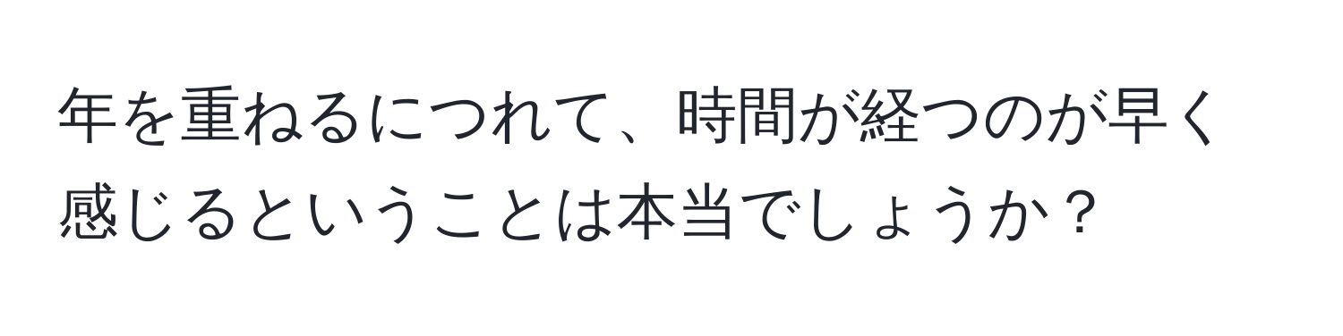 年を重ねるにつれて、時間が経つのが早く感じるということは本当でしょうか？