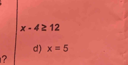 x-4≥ 12
d) x=5
?