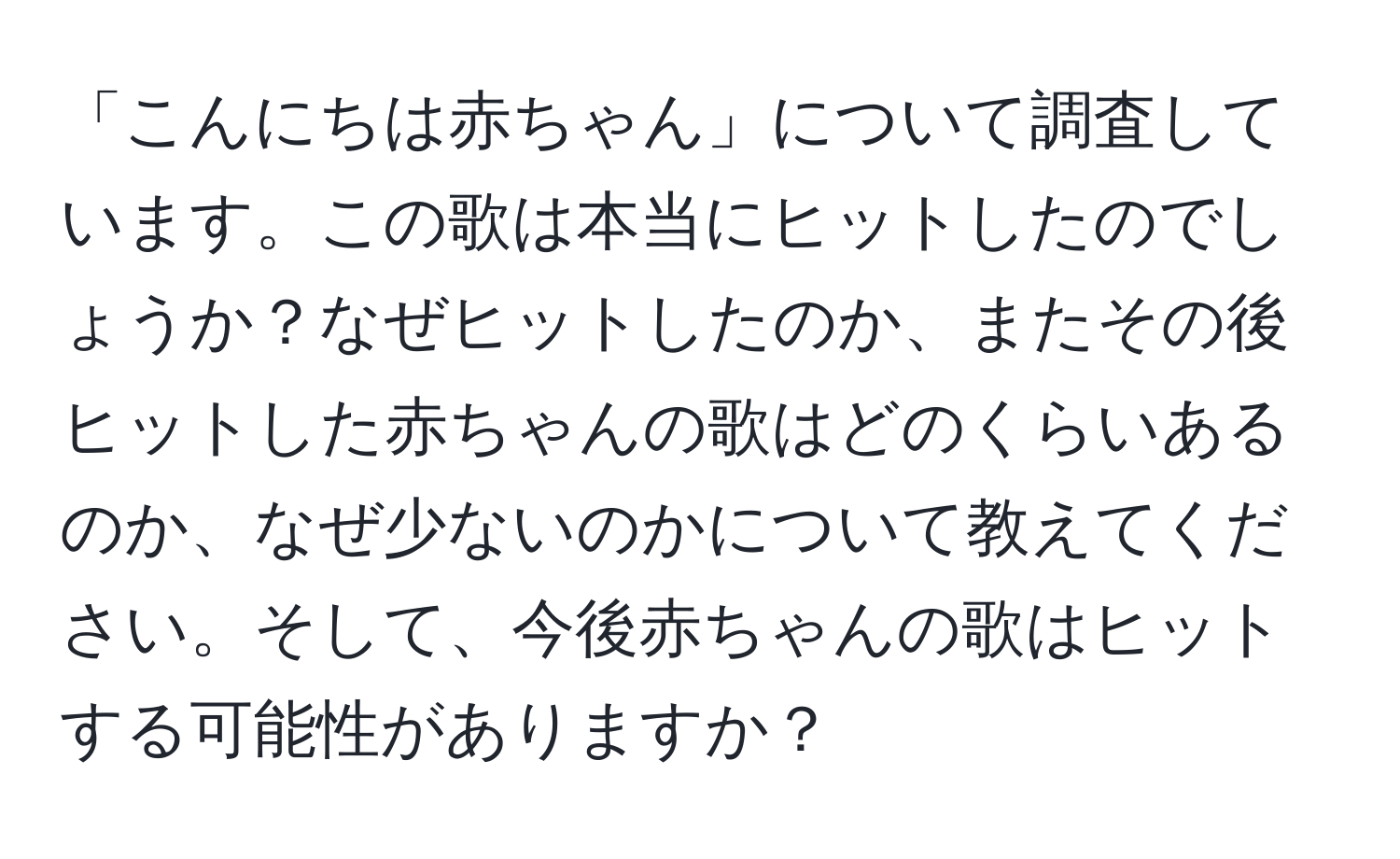 「こんにちは赤ちゃん」について調査しています。この歌は本当にヒットしたのでしょうか？なぜヒットしたのか、またその後ヒットした赤ちゃんの歌はどのくらいあるのか、なぜ少ないのかについて教えてください。そして、今後赤ちゃんの歌はヒットする可能性がありますか？