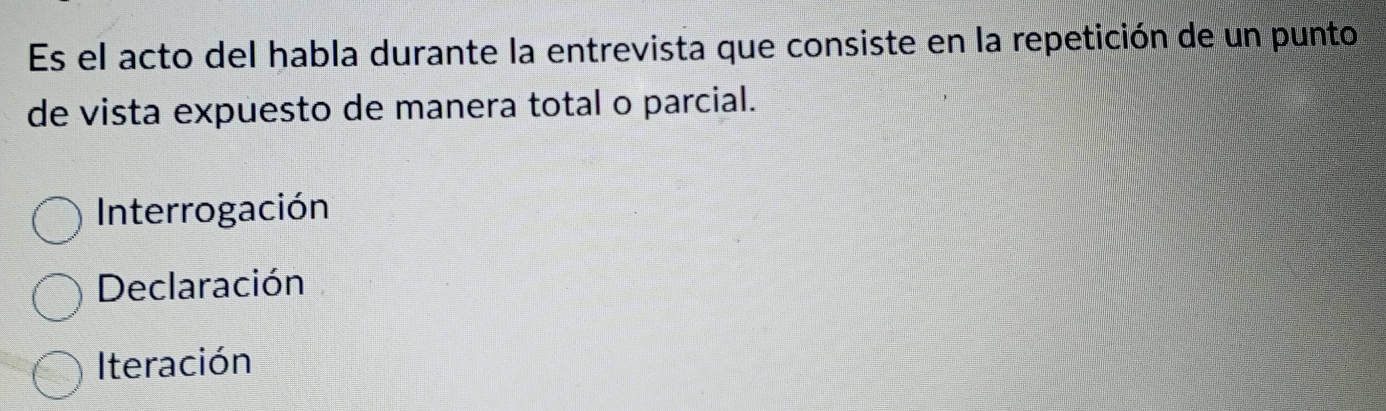 Es el acto del habla durante la entrevista que consiste en la repetición de un punto
de vista expuesto de manera total o parcial.
Interrogación
Declaración
Iteración