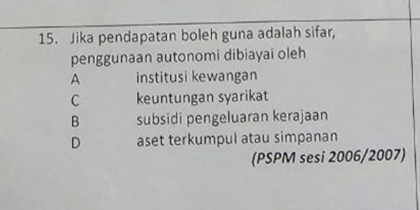 Jika pendapatan boleh guna adalah sifar,
penggunaan autonomi dibiayai oleh
A institusi kewangan
C keuntungan syarikat
B subsidi pengeluaran kerajaan
D aset terkumpul atau simpanan
(PSPM sesi 2006/2007)