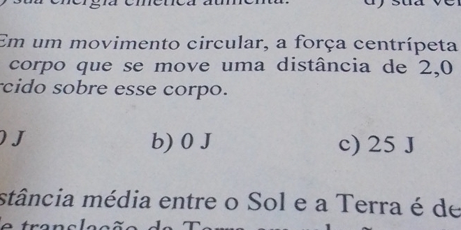 Em um movimento circular, a força centrípeta
corpo que se move uma distância de 2,0
cido sobre esse corpo.
J b) 0 J c) 25 J
stância média entre o Sol e a Terra é de