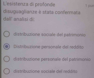 L'esistenza di profonde 1 pun
disuguaglianze è stata confermata
dall' analisi di:
distribuzione sociale del patrimonio
Distribuzione personale del reddito
distribuzione personale del patrimonio
distribuzione sociale del reddito