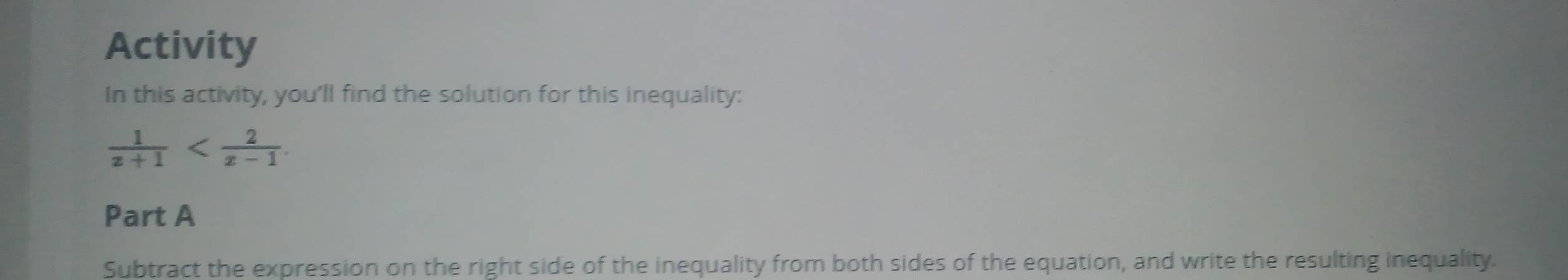 Activity 
In this activity, you'll find the solution for this inequality:
 1/z+1  . 
Part A 
Subtract the expression on the right side of the inequality from both sides of the equation, and write the resulting inequality.