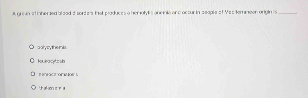 A group of inherited blood disorders that produces a hemolytic anemia and occur in people of Mediterranean origin is _.
polycythemia
leukocytosis
hemochromatosis
thalassemia