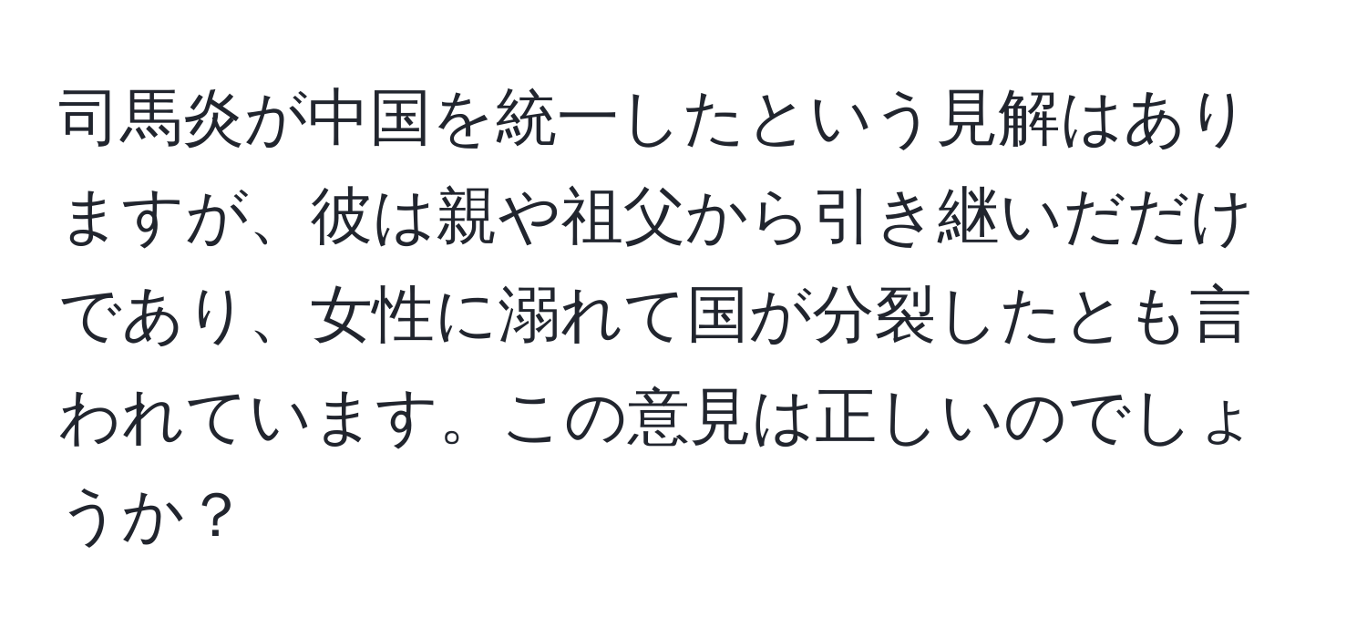 司馬炎が中国を統一したという見解はありますが、彼は親や祖父から引き継いだだけであり、女性に溺れて国が分裂したとも言われています。この意見は正しいのでしょうか？