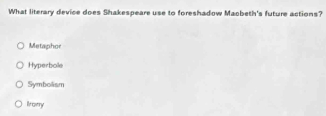 What literary device does Shakespeare use to foreshadow Macbeth's future actions?
Metaphor
Hyperbole
Symboliam
Irony