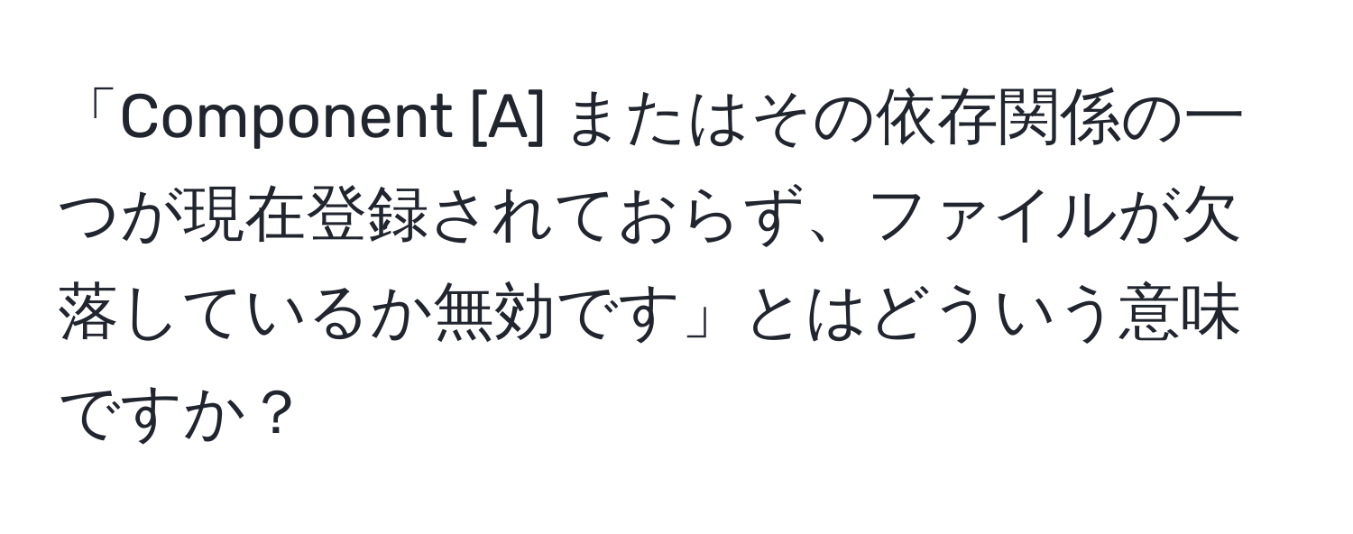 「Component [A] またはその依存関係の一つが現在登録されておらず、ファイルが欠落しているか無効です」とはどういう意味ですか？