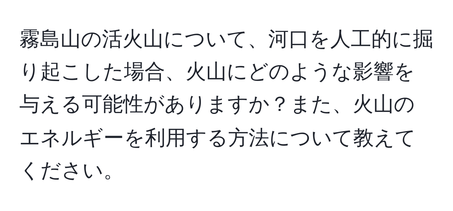 霧島山の活火山について、河口を人工的に掘り起こした場合、火山にどのような影響を与える可能性がありますか？また、火山のエネルギーを利用する方法について教えてください。