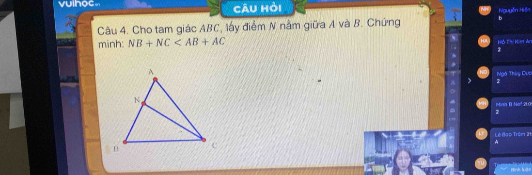 vuihocm 
câu hỏi Nguyễn Hiền 
Câu 4. Cho tam giác ABC, lấy điểm N nằm giữa A và B. Chứng 
b 
minh: NB+NC Hồ Thị Kim An 
2 
Ngô Thùy Dươ 
2 
Minh B Nef 21:0 
2 
Lê Bao Trâm 21 
A 
Bình luận